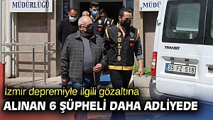 İzmir depremiyle ilgili gözaltına alınan 6 şüpheli daha adliyede