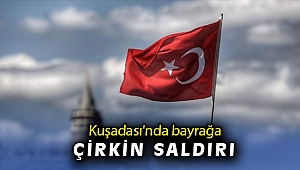 Kuşadası’nda Türk bayrağına çirkin saldırı