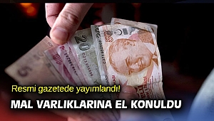 Resmi gazetede yayımlandı! Mal varlıklarına el konuldu
