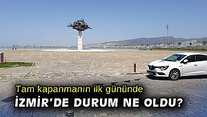 Tam kapanmanın ilk gününde İzmir’de durum ne oldu?
