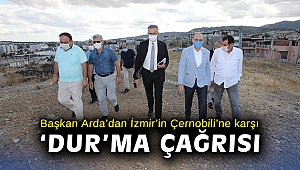 Başkan Arda’dan İzmir’in Çernobili’ne karşı ‘dur’ma çağrısı