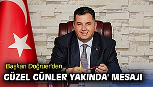 Başkan Doğruer'den 'güzel günler yakında' mesajı
