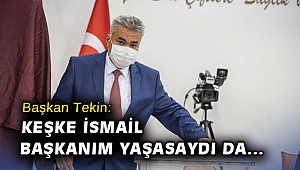 Başkan Tekin: Keşke İsmail başkanım yaşasaydı da…