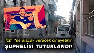 İzmir'de alacak verecek cinayetinin şüphelisi tutuklandı!