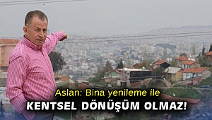 Aslan: Bina yenileme ile kentsel dönüşüm olmaz!
