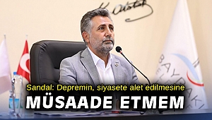 Başkan Sandal: Depremin, siyasete alet edilmesine müsaade etmem