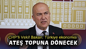 CHP’li Vekil Bakan: Türkiye ekonomisi ateş topuna dönecek