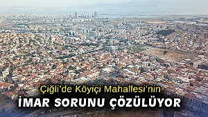 Çiğli’de Köyiçi Mahallesi’nin imar sorunu çözülüyor
