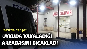 İzmir’de dehşet: Uykuda yakaladığı akrabasını bıçakladı