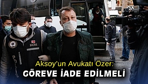 Aksoy’un Avukatı Özer: Göreve iade edilmeli