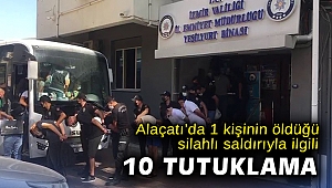Alaçatı’da 1 kişinin öldüğü silahlı saldırıyla ilgili 10 tutuklama