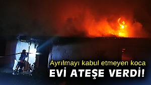 Ayrılmayı kabul etmeyen koca evi ateşe verdi