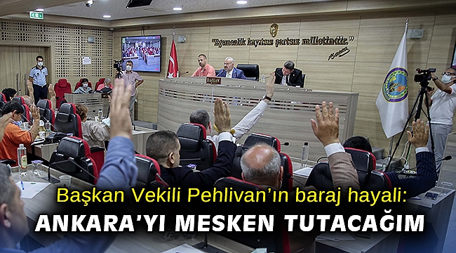 Başkan Vekili Pehlivan’ın baraj hayali: Ankara’yı mesken tutacağım