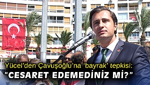 CHP’li Yücel’den Bakan Çavuşoğlu’na 'bayrak' tepkisi: “Cesaret edemediniz mi?”