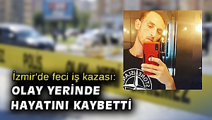 İzmir'de feci iş kazası: Olay yerinde hayatını kaybetti
