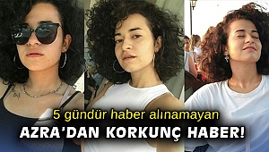 5 gündür haber alınamayan Azra'dan korkunç haber!
