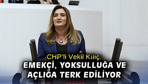 CHP’li Vekil Kılıç: Emekçi yoksulluğa ve açlığa terk ediliyor