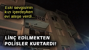 Eski sevgisinin kızı içerdeyken evi ateşe verdi: Linç edilmekten polisler kurtardı