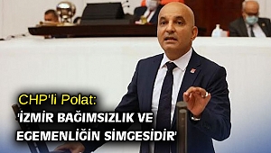 CHP'li Polat: 'İzmir Bağımsızlık ve egemenliğin simgesidir'