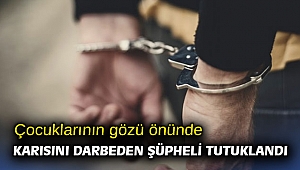 Çocuklarının gözü önünde karısını darbeden şüpheli tutuklandı