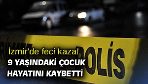 İzmir’de feci kaza! 9 yaşındaki çocuk hayatını kaybetti
