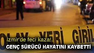 İzmir'de feci kaza! Genç sürücü hayatını kaybetti