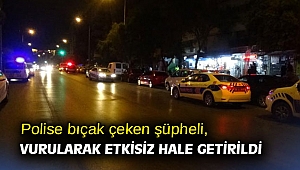 Polise bıçak çeken şüpheli, vurularak etkisiz hale getirildi