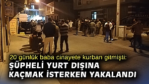 20 günlük baba cinayete kurban gitmişti: Şüpheli yurt dışına kaçmak isterken yakalandı