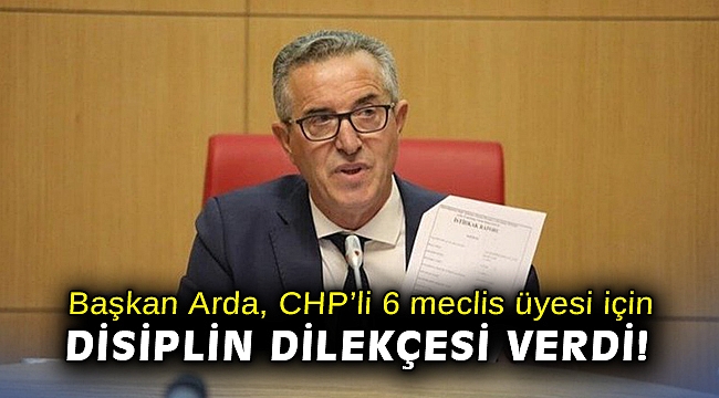 Başkan Arda, CHP’li 6 meclis üyesi için disiplin dilekçesi verdi!