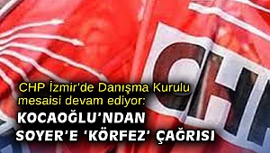 CHP İzmir'de Danışma Kurulu mesaisi devam ediyor: Kocaoğlu'ndan Soyer'e 'körfez' çağrısı