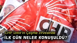 CHP İzmir'in Çeşme zirvesinde ilk gün neler konuşuldu?
