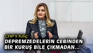 CHP’li Kılıç: “Depremzedelerin cebinden bir kuruş bile çıkmadan mağduriyetleri giderilmelidir”