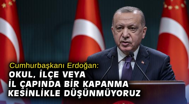 Cumhurbaşkanı Erdoğan: Okul, ilçe veya il çapında bir kapanma kesinlikle düşünmüyoruz