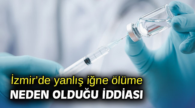 İzmir’de yanlış iğne ölüme neden olduğu iddiası