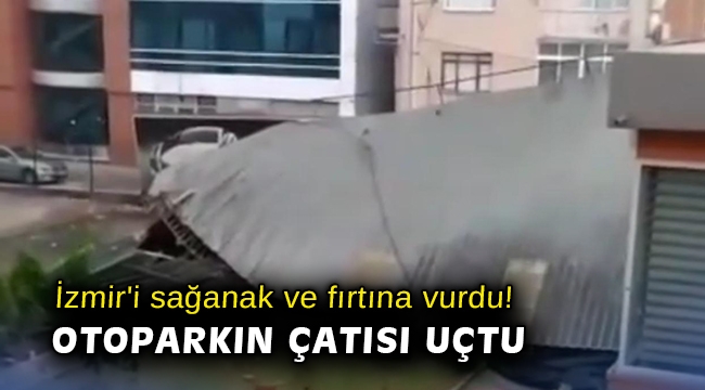İzmir'i sağanak ve fırtına vurdu! Otoparkın çatısı uçtu