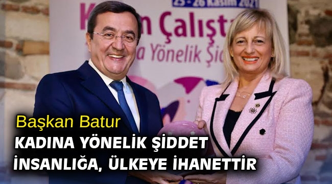 Başkan Batur: Kadına yönelik şiddet insanlığa, ülkeye ihanettir