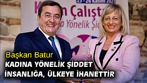 Başkan Batur: Kadına yönelik şiddet insanlığa, ülkeye ihanettir