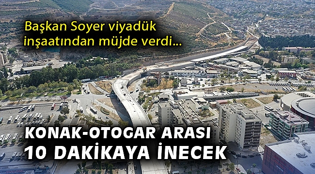 Başkan Soyer viyadük inşaatından müjde verdi: Konak-Otogar arası 10 dakikaya inecek