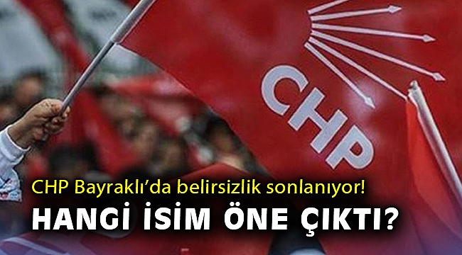 CHP Bayraklı'da belirsizlik sonlanıyor! Hangi isim öne çıktı?