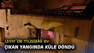 İzmir’de müstakil ev çıkan yangında küle döndü