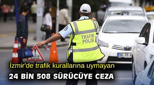 İzmir'de trafik kurallarına uymayan 24 bin 508 sürücüye ceza
