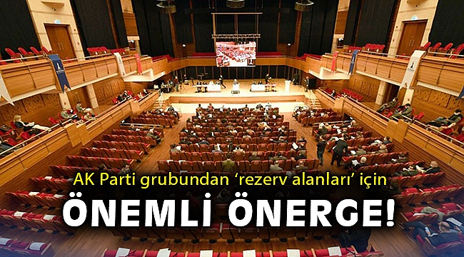 AK Parti grubundan ‘rezerv alanları’ için önemli önerge!