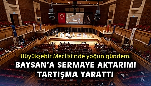Büyükşehir Meclisi'nde yoğun gündem! Baysan'a sermaye aktarımı tartışma yarattı