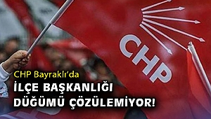 CHP Bayraklı’da ilçe başkanlığı düğümü çözülemiyor!