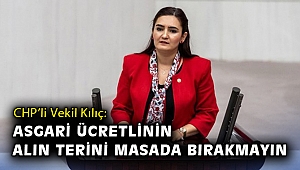 CHP’li Vekil Kılıç: Asgari ücretlinin alın terini masada bırakmayın