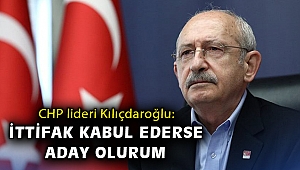 CHP lideri Kılıçdaroğlu: İttifak kabul ederse aday olurum