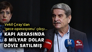 Çıray'dan 'gece operasyonu' çıkışı: Kapı arkasında 8 milyar dolar döviz satılmış