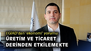 EGİAD'dan ‘ekonomi’ yorumu: Üretim ve ticaret derinden etkilemekte