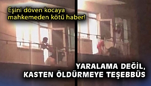 Eşini döven kocaya mahkemeden kötü haber: “Yaralama değil, kasten öldürmeye teşebbüs”