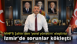 MHP’li Şahin’den ‘yerel yönetim’ eleştirisi: İzmir’de sorunlar kökleşti